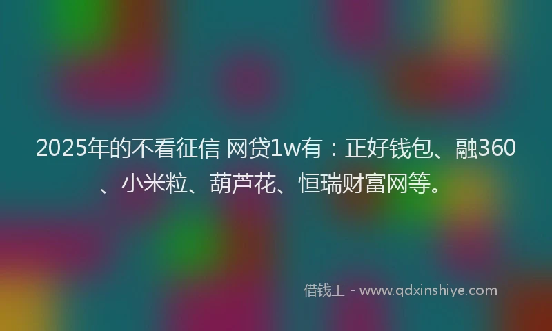 2025年的不看征信 网贷1w有：正好钱包、融360、小米粒、葫芦花、恒瑞财富网等。