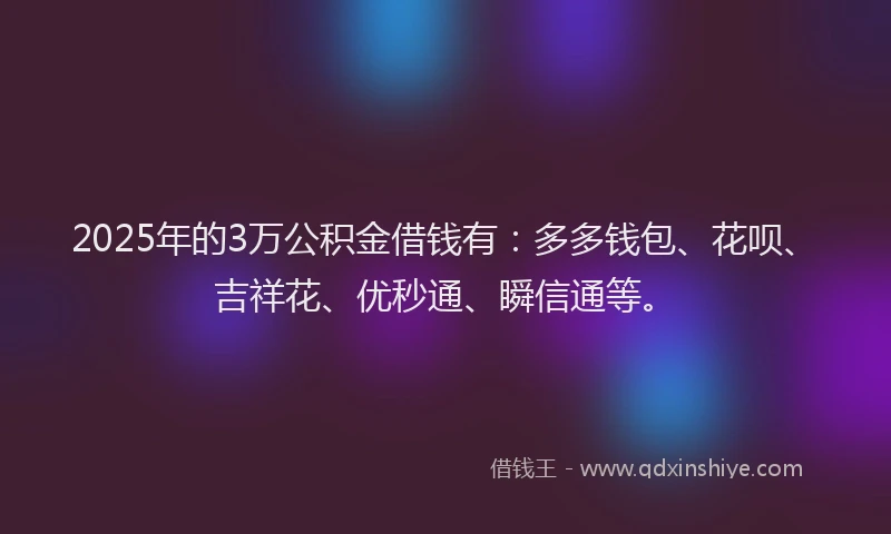 2025年的3万公积金借钱有：多多钱包、花呗、吉祥花、优秒通、瞬信通等。