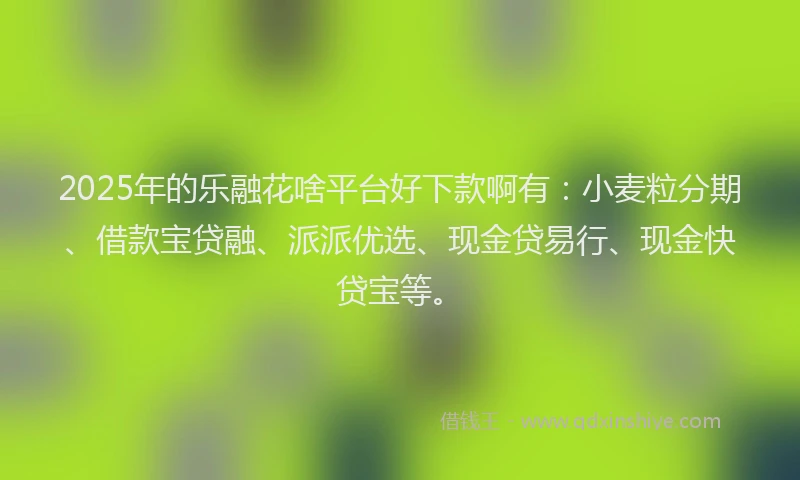 2025年的乐融花啥平台好下款啊有：小麦粒分期、借款宝贷融、派派优选、现金贷易行、现金快贷宝等。
