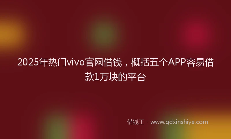 2025年热门vivo官网借钱，概括五个APP容易借款1万块的平台