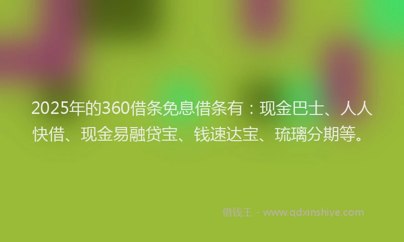 2025年的360借条免息借条有：现金巴士、人人快借、现金易融贷宝、钱速达宝、琉璃分期等。