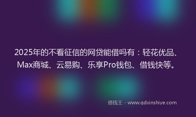 2025年的不看征信的网贷能借吗有：轻花优品、Max商城、云易购、乐享Pro钱包、借钱快等。