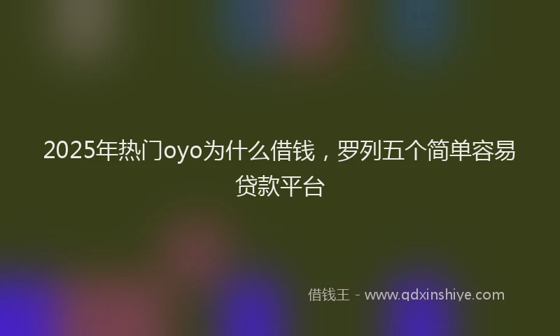 2025年热门oyo为什么借钱，罗列五个简单容易贷款平台