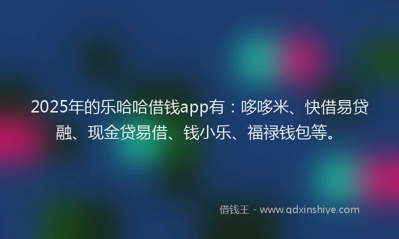 2025年的乐哈哈借钱app有：哆哆米、快借易贷融、现金贷易借、钱小乐、福禄钱包等。