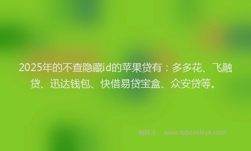 2025年的不查隐藏id的苹果贷有：多多花、飞融贷、迅达钱包、快借易贷宝盒、众安贷等。