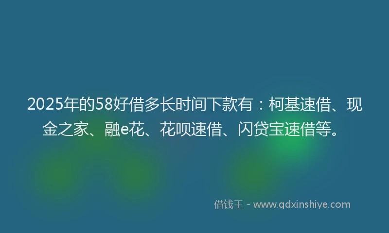 2025年的58好借多长时间下款有：柯基速借、现金之家、融e花、花呗速借、闪贷宝速借等。