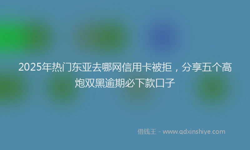 2025年热门东亚去哪网信用卡被拒，分享五个高炮双黑逾期必下款口子