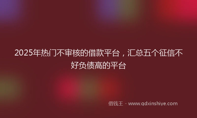 2025年热门不审核的借款平台，汇总五个征信不好负债高的平台