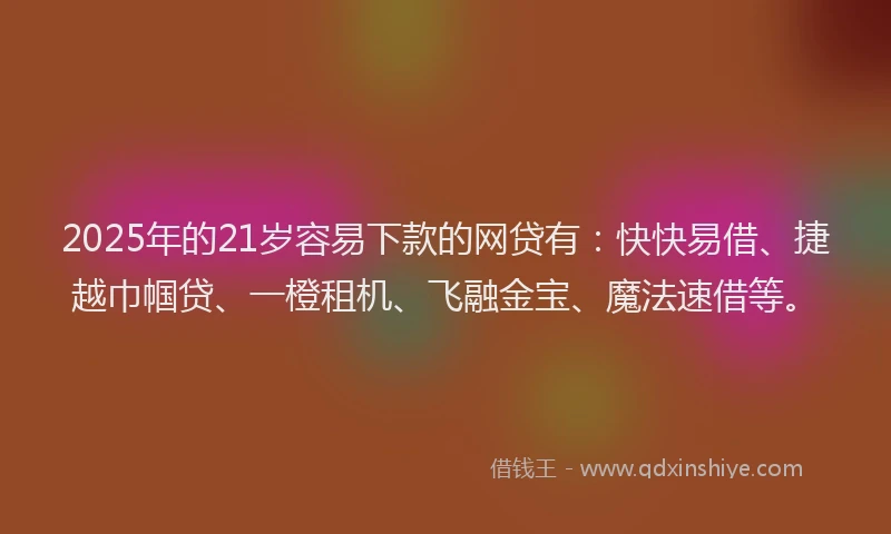 2025年的21岁容易下款的网贷有：快快易借、捷越巾帼贷、一橙租机、飞融金宝、魔法速借等。