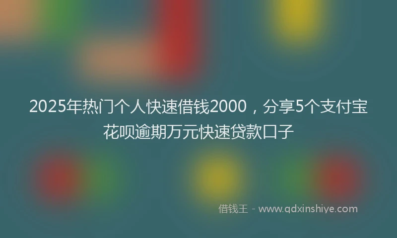 2025年热门个人快速借钱2000，分享5个支付宝花呗逾期万元快速贷款口子