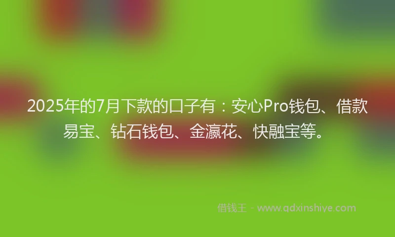 2025年的7月下款的口子有：安心Pro钱包、借款易宝、钻石钱包、金瀛花、快融宝等。