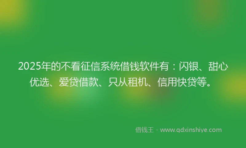 2025年的不看征信系统借钱软件有：闪银、甜心优选、爱贷借款、只从租机、信用快贷等。