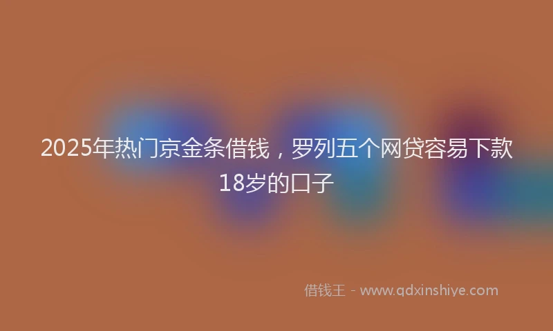 2025年热门京金条借钱，罗列五个网贷容易下款18岁的口子