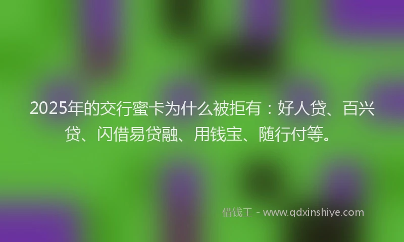 2025年的交行蜜卡为什么被拒有：好人贷、百兴贷、闪借易贷融、用钱宝、随行付等。