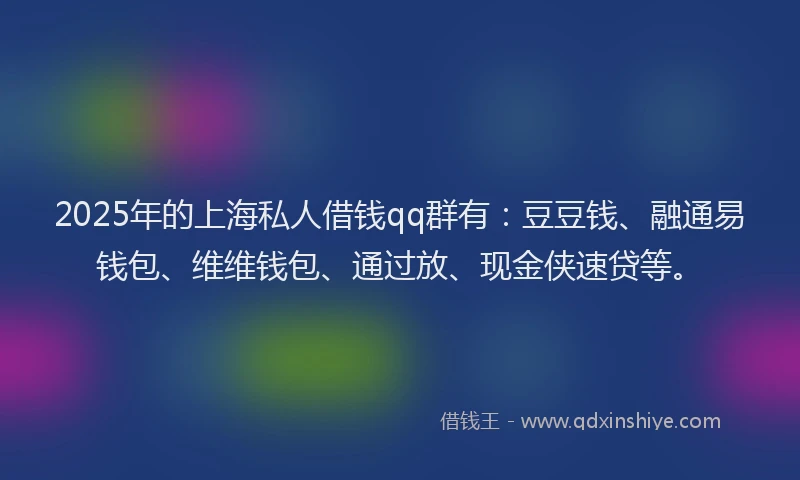 2025年的上海私人借钱qq群有：豆豆钱、融通易钱包、维维钱包、通过放、现金侠速贷等。