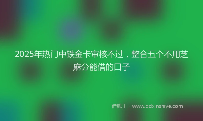 2025年热门中铁金卡审核不过，整合五个不用芝麻分能借的口子