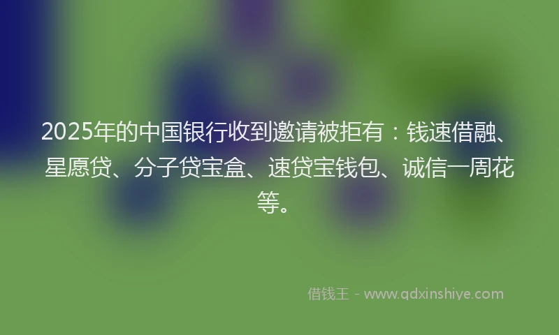 2025年的中国银行收到邀请被拒有：钱速借融、星愿贷、分子贷宝盒、速贷宝钱包、诚信一周花等。