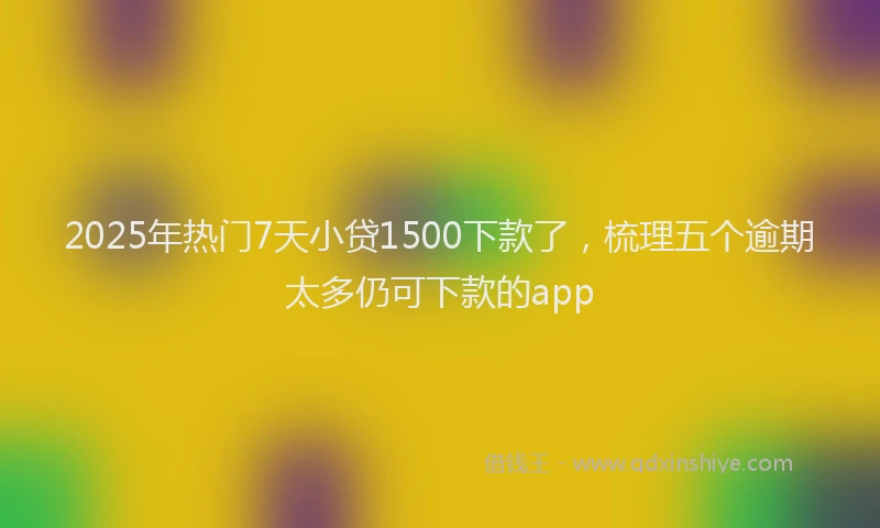 2025年热门7天小贷1500下款了，梳理五个逾期太多仍可下款的app
