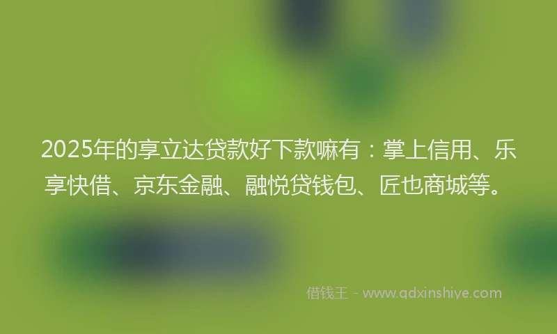 2025年的享立达贷款好下款嘛有：掌上信用、乐享快借、京东金融、融悦贷钱包、匠也商城等。