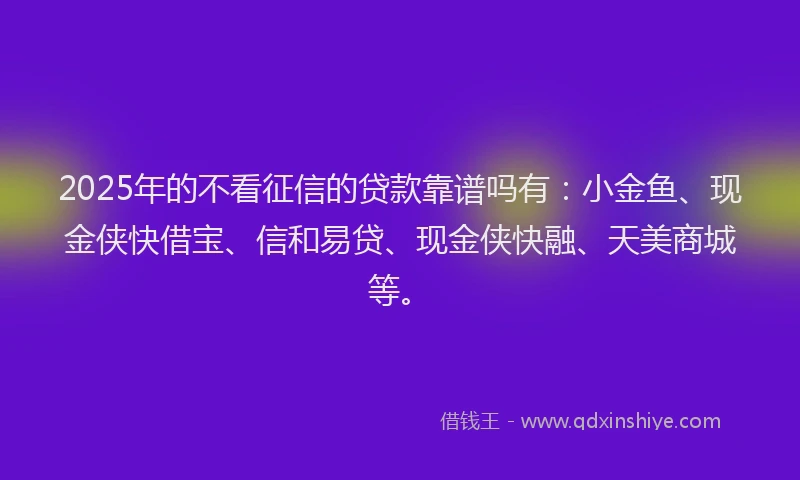 2025年的不看征信的贷款靠谱吗有：小金鱼、现金侠快借宝、信和易贷、现金侠快融、天美商城等。