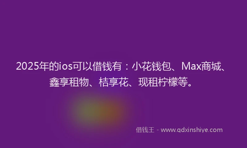 2025年的ios可以借钱有：小花钱包、Max商城、鑫享租物、桔享花、现租柠檬等。