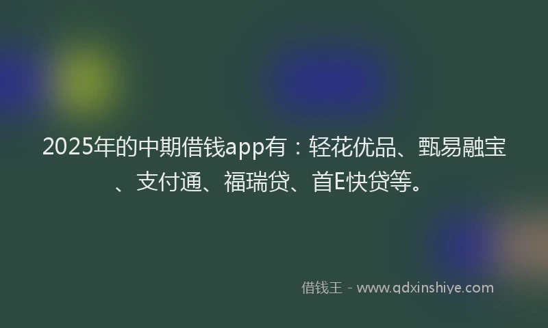 2025年的中期借钱app有：轻花优品、甄易融宝、支付通、福瑞贷、首E快贷等。