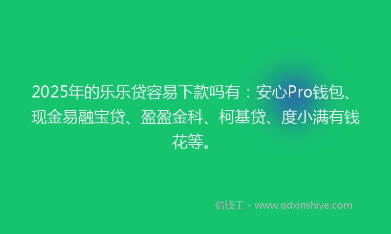 2025年的乐乐贷容易下款吗有：安心Pro钱包、现金易融宝贷、盈盈金科、柯基贷、度小满有钱花等。