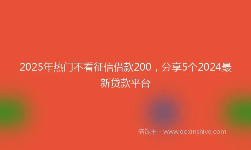 2025年热门不看征信借款200，分享5个2024最新贷款平台