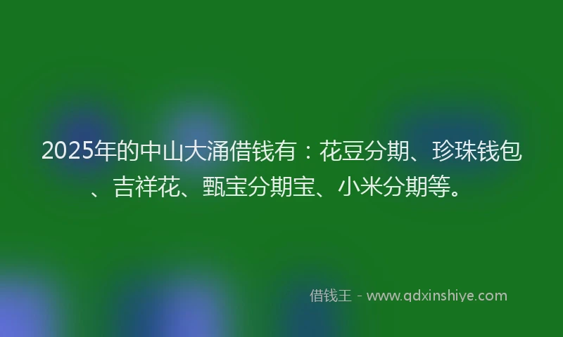 2025年的中山大涌借钱有：花豆分期、珍珠钱包、吉祥花、甄宝分期宝、小米分期等。