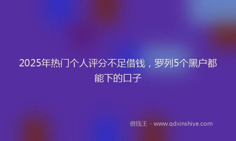 2025年热门个人评分不足借钱，罗列5个黑户都能下的口子