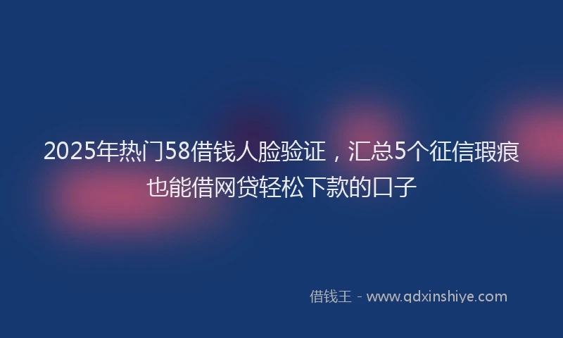 2025年热门58借钱人脸验证，汇总5个征信瑕疵也能借网贷轻松下款的口子