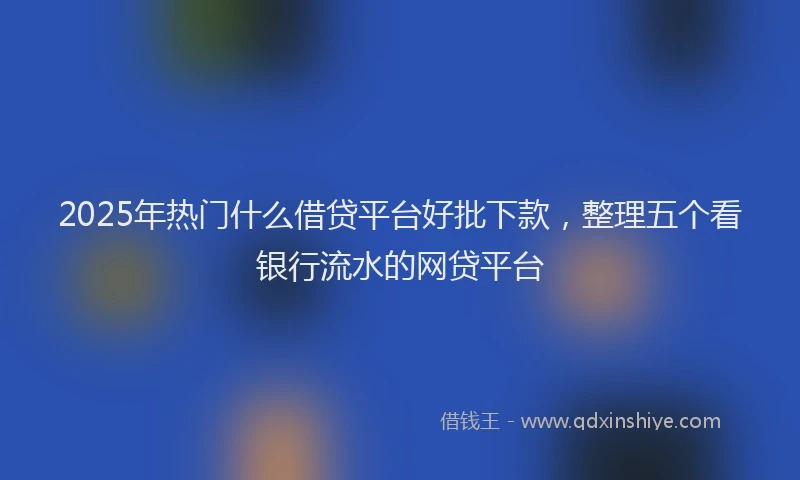 2025年热门什么借贷平台好批下款，整理五个看银行流水的网贷平台