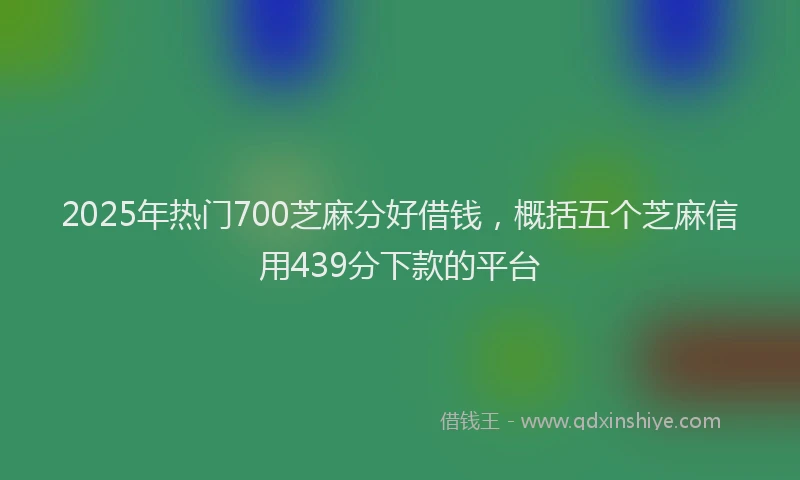 2025年热门700芝麻分好借钱，概括五个芝麻信用439分下款的平台
