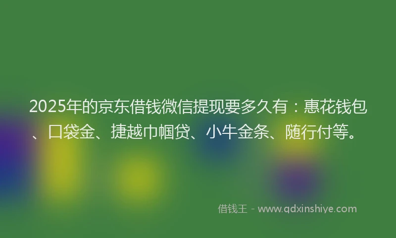 2025年的京东借钱微信提现要多久有：惠花钱包、口袋金、捷越巾帼贷、小牛金条、随行付等。