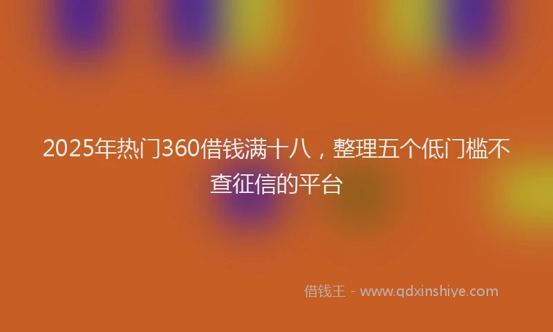 2025年热门360借钱满十八，整理五个低门槛不查征信的平台