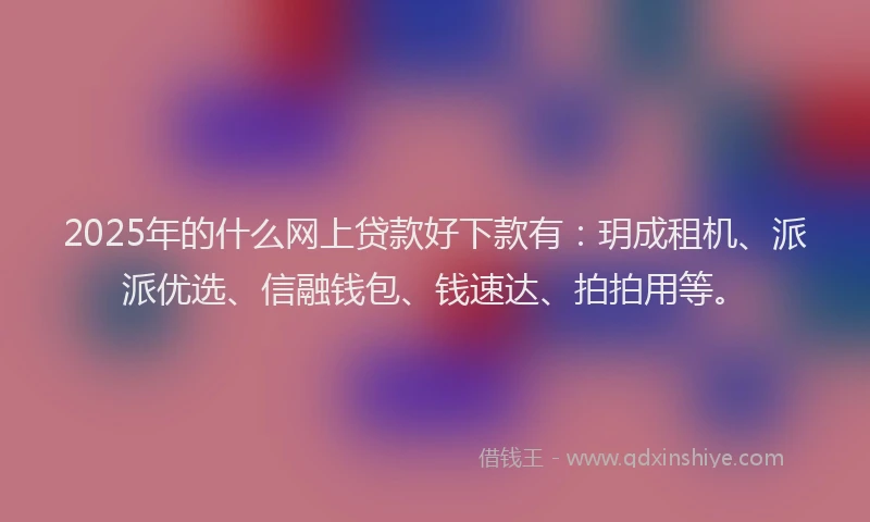 2025年的什么网上贷款好下款有：玥成租机、派派优选、信融钱包、钱速达、拍拍用等。