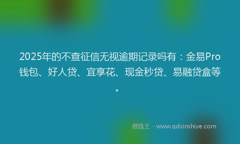 2025年的不查征信无视逾期记录吗有：金易Pro钱包、好人贷、宜享花、现金秒贷、易融贷盒等。