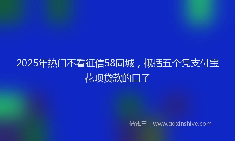 2025年热门不看征信58同城，概括五个凭支付宝花呗贷款的口子