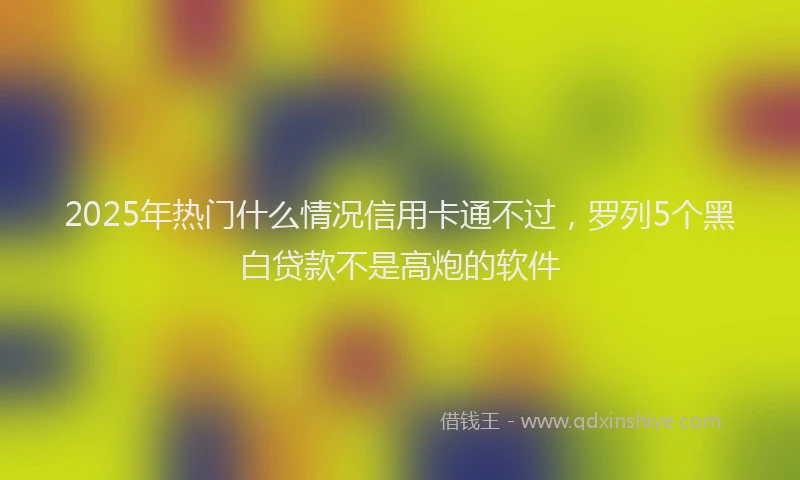 2025年热门什么情况信用卡通不过，罗列5个黑白贷款不是高炮的软件