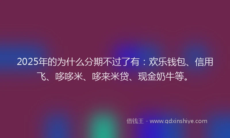 2025年的为什么分期不过了有：欢乐钱包、信用飞、哆哆米、哆来米贷、现金奶牛等。