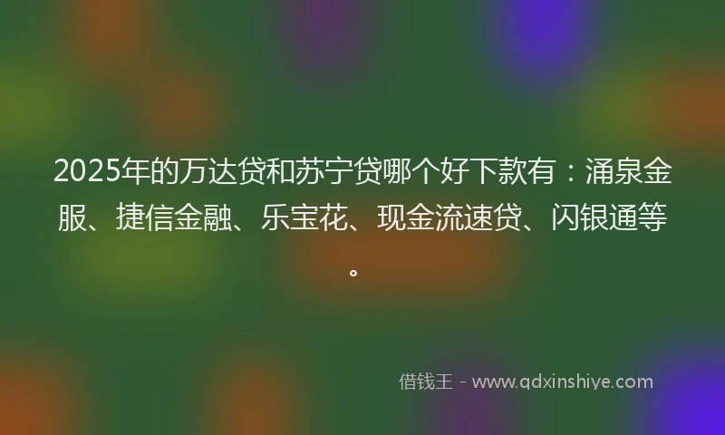2025年的万达贷和苏宁贷哪个好下款有：涌泉金服、捷信金融、乐宝花、现金流速贷、闪银通等。