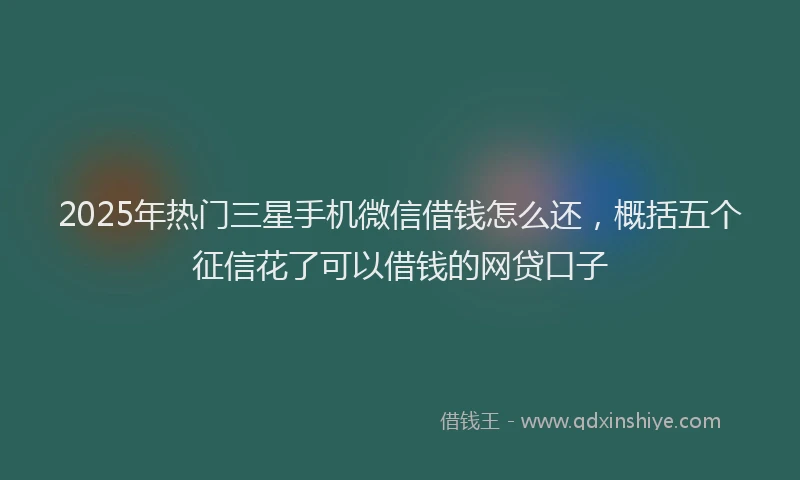 2025年热门三星手机微信借钱怎么还，概括五个征信花了可以借钱的网贷口子