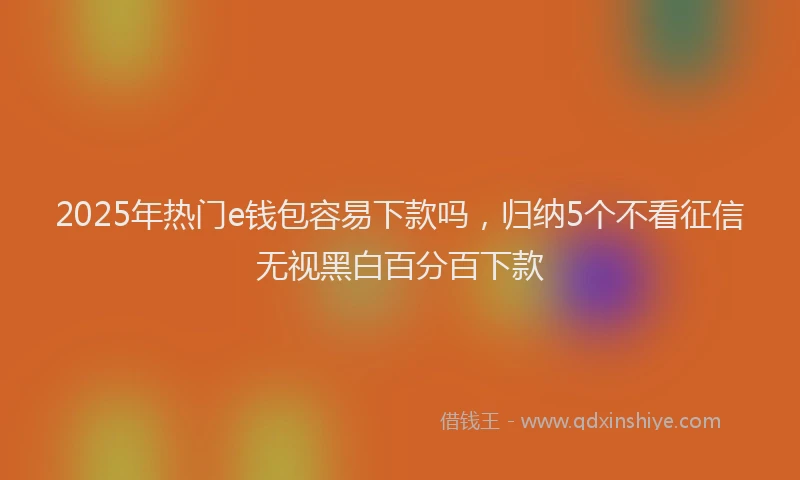 2025年热门e钱包容易下款吗，归纳5个不看征信无视黑白百分百下款