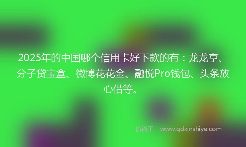2025年的中国哪个信用卡好下款的有：龙龙享、分子贷宝盒、微博花花金、融悦Pro钱包、头条放心借等。