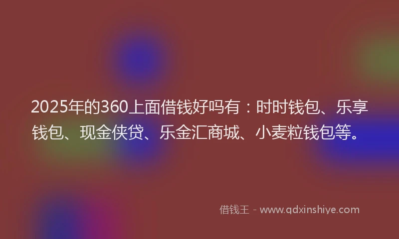 2025年的360上面借钱好吗有：时时钱包、乐享钱包、现金侠贷、乐金汇商城、小麦粒钱包等。