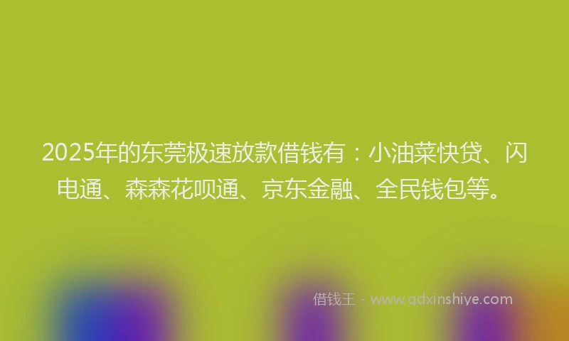 2025年的东莞极速放款借钱有：小油菜快贷、闪电通、森森花呗通、京东金融、全民钱包等。