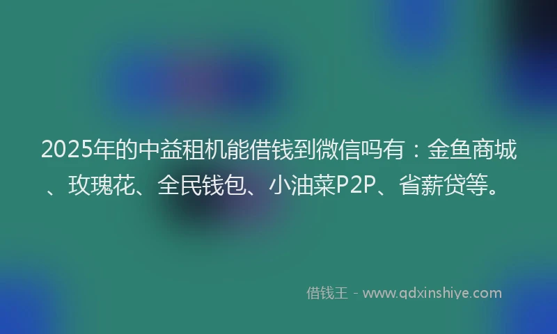 2025年的中益租机能借钱到微信吗有：金鱼商城、玫瑰花、全民钱包、小油菜P2P、省薪贷等。