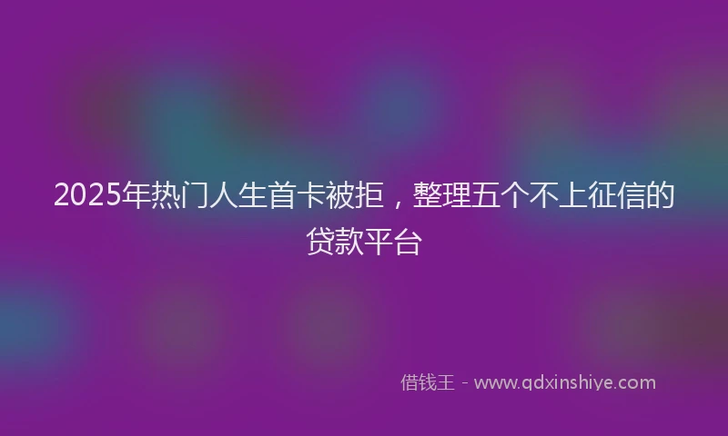 2025年热门人生首卡被拒，整理五个不上征信的贷款平台