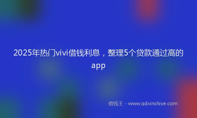 2025年热门vivi借钱利息，整理5个贷款通过高的app