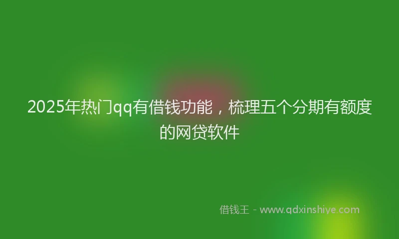 2025年热门qq有借钱功能，梳理五个分期有额度的网贷软件